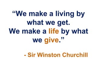 “We make a living by
    what we get.
We make a life by what
     we give.”
    - Sir Winston Churchill
 