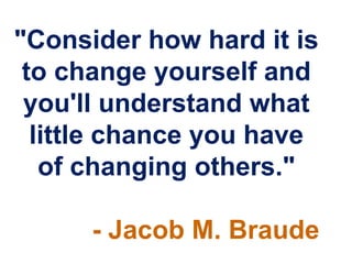 "Consider how hard it is
 to change yourself and
 you'll understand what
  little chance you have
   of changing others."

      - Jacob M. Braude
 