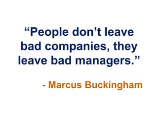 “People don‟t leave
 bad companies, they
leave bad managers.”
   - Marcus Buckingham
 