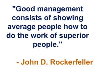 "Good management
 consists of showing
average people how to
do the work of superior
       people."

  - John D. Rockerfeller
 