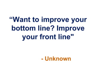 “Want to improve your
 bottom line? Improve
    your front line"

        - Unknown
 