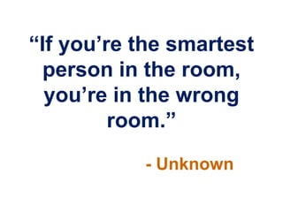 “If you‟re the smartest
  person in the room,
  you‟re in the wrong
         room.”
           - Unknown
 