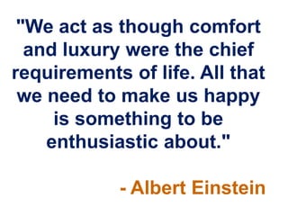 "We act as though comfort
  and luxury were the chief
requirements of life. All that
 we need to make us happy
     is something to be
    enthusiastic about."

            - Albert Einstein
 