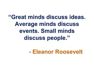 “Great minds discuss ideas.
  Average minds discuss
   events. Small minds
     discuss people.”

       - Eleanor Roosevelt
 