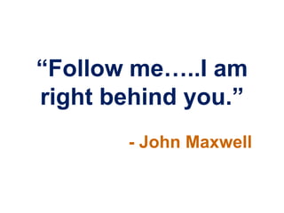 “Follow me…..I am
right behind you.”
       - John Maxwell
 