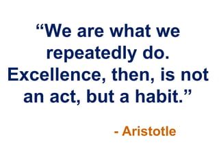 “We are what we
    repeatedly do.
Excellence, then, is not
 an act, but a habit.”
            - Aristotle
 