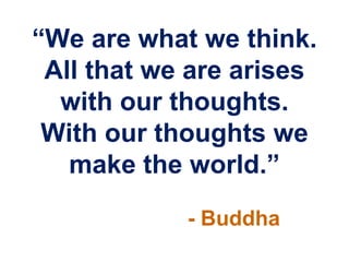 “We are what we think.
 All that we are arises
  with our thoughts.
 With our thoughts we
   make the world.”
            - Buddha
 