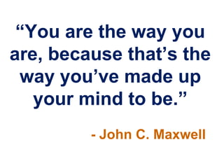 “You are the way you
are, because that‟s the
 way you‟ve made up
   your mind to be.”
         - John C. Maxwell
 