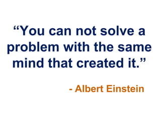 “You can not solve a
problem with the same
 mind that created it.”
         - Albert Einstein
 