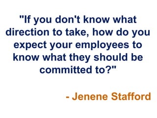 "If you don't know what
direction to take, how do you
  expect your employees to
 know what they should be
        committed to?"

            - Jenene Stafford
 