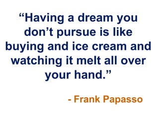 “Having a dream you
   don‟t pursue is like
buying and ice cream and
 watching it melt all over
      your hand.”
           - Frank Papasso
 