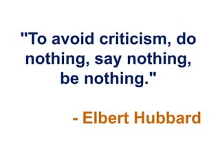 "To avoid criticism, do
 nothing, say nothing,
     be nothing."

      - Elbert Hubbard
 