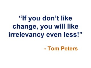 “If you don‟t like
  change, you will like
irrelevancy even less!”
           - Tom Peters
 