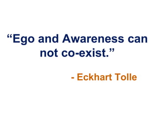 “Ego and Awareness can
     not co-exist.”
          - Eckhart Tolle
 