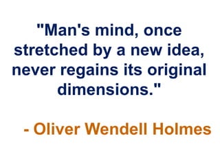 "Man's mind, once
stretched by a new idea,
never regains its original
      dimensions."

 - Oliver Wendell Holmes
 