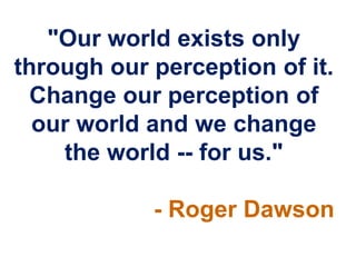 "Our world exists only
through our perception of it.
  Change our perception of
  our world and we change
    the world -- for us."

            - Roger Dawson
 
