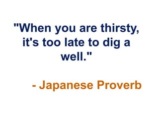 "When you are thirsty,
 it's too late to dig a
         well."

   - Japanese Proverb
 