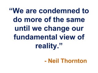 “We are condemned to
 do more of the same
 until we change our
 fundamental view of
        reality.”
        - Neil Thornton
 