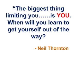 “The biggest thing
limiting you……is YOU.
 When will you learn to
 get yourself out of the
          way?
          - Neil Thornton
 