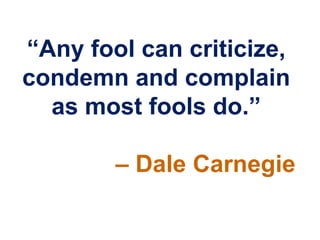 “Any fool can criticize,
condemn and complain
  as most fools do.”

        – Dale Carnegie
 