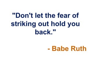 "Don't let the fear of
striking out hold you
        back."

           - Babe Ruth
 
