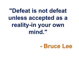 "Defeat is not defeat
unless accepted as a
 reality-in your own
        mind."

           - Bruce Lee
 
