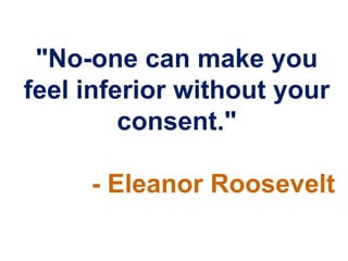 "No-one can make you
feel inferior without your
         consent."

     - Eleanor Roosevelt
 