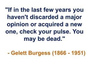 "If in the last few years you
 haven't discarded a major
 opinion or acquired a new
one, check your pulse. You
        may be dead."

- Gelett Burgess (1866 - 1951)
 