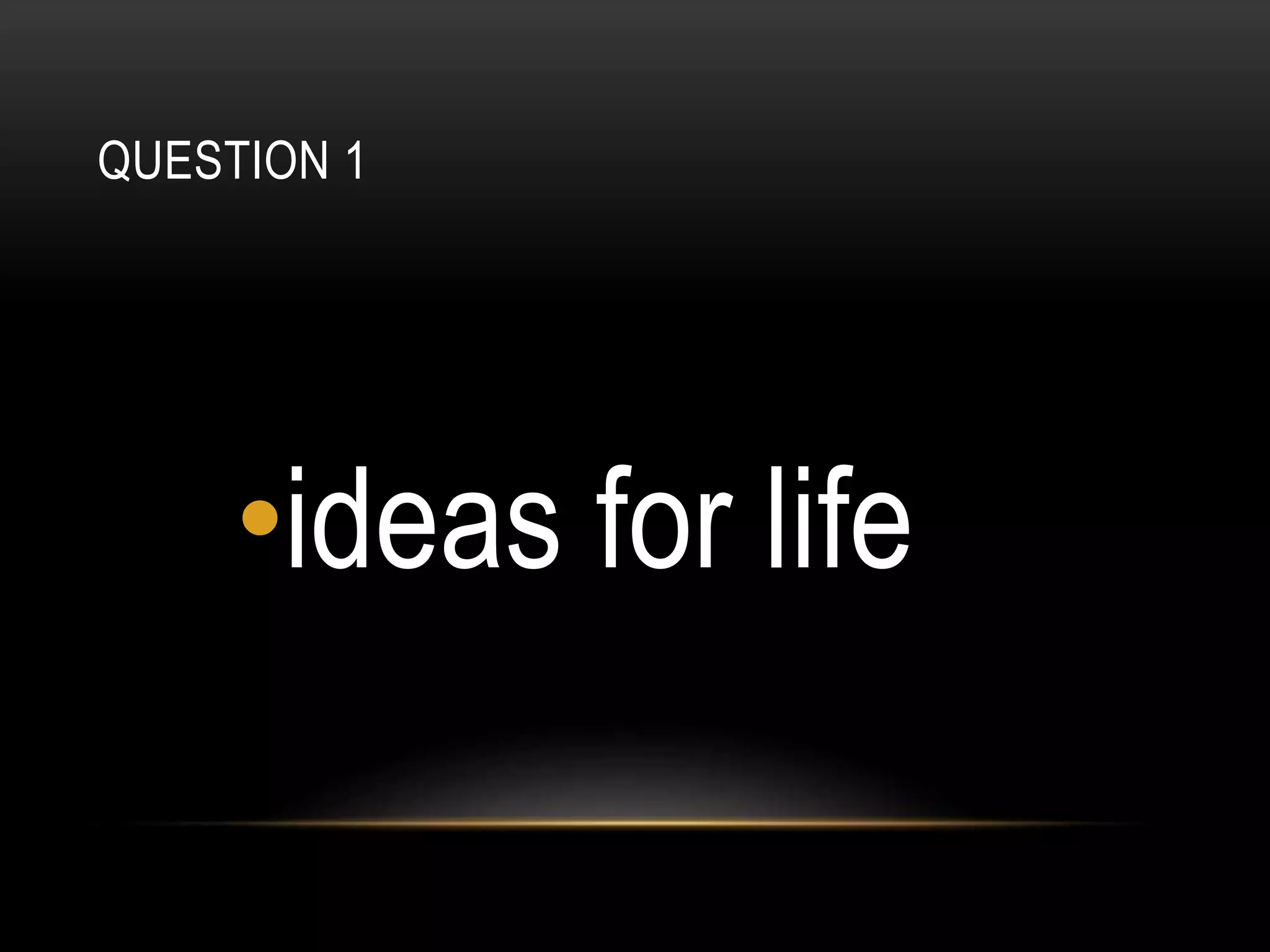 QUESTION 1
•ideas for life