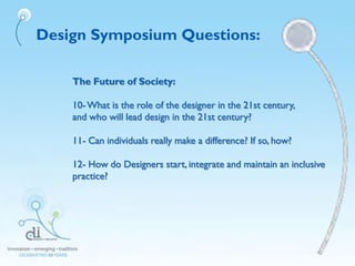 Design Symposium Questions:
The Future of Society:
10-What is the role of the designer in the 21st century,
and who will lead design in the 21st century?
11- Can individuals really make a difference? If so, how?
12- How do Designers start, integrate and maintain an inclusive
practice?
 
