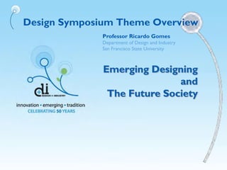 Design Symposium Theme Overview
Emerging Designing
and
The Future Society
Professor Ricardo Gomes
Department of Design and Industry
San Francisco State University
 
