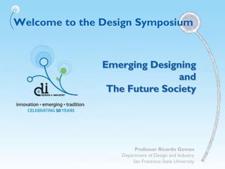 Welcome to the Design Symposium
Emerging Designing
and
The Future Society
Professor Ricardo Gomes
Department of Design and Industry
San Francisco State University
 