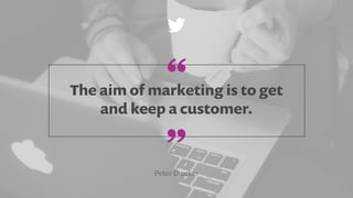 The aim of marketing is to get
and keep a customer.
Peter Drucker
”
“
 