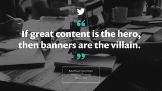 If great content is the hero,
then banners are the villain.
Michael Brenner
Head of Strategy
Newscred
”
“
 