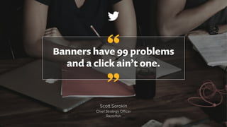 Banners have 99 problems
and a click ain’t one.
Scott Sorokin
Chief Strategy Officer
Razorfish
”
“
 