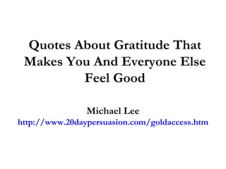 Quotes About Gratitude That Makes You And Everyone Else Feel Good Michael Lee http://www.20daypersuasion.com/goldaccess.htm 