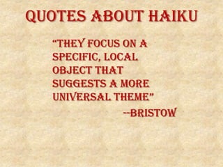 Quotes about Haiku
“they focus on a
specific, local object
that suggests a more
universal theme”
--Bristow
 