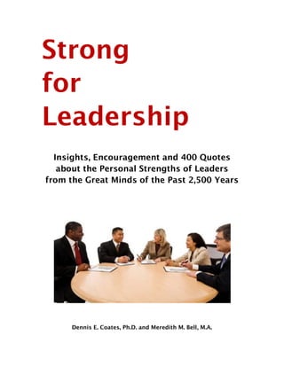 Strong
for
Leadership
Insights, Encouragement and 400 Quotes
about the Personal Strengths of Leaders
from the Great Minds of the Past 2,500 Years
Dennis E. Coates, Ph.D. and Meredith M. Bell, M.A.
 