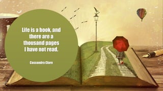 Life is a book, and
there are a
thousand pages
I have not read.
Cassandra Clare
 