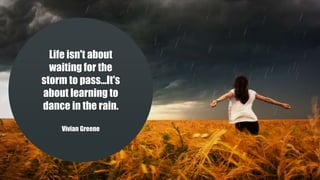 Life isn't about
waiting for the
storm to pass...It's
about learning to
dance in the rain.
Vivian Greene
 