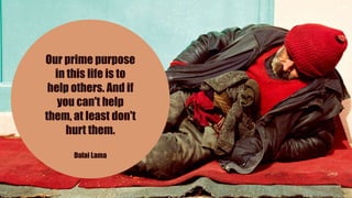 Our prime purpose
in this life is to
help others. And if
you can't help
them, at least don't
hurt them.
Dalai Lama
 
