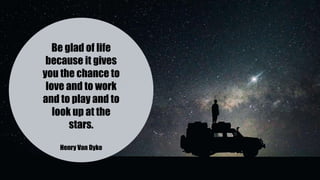 Be glad of life
because it gives
you the chance to
love and to work
and to play and to
look up at the
stars.
Henry Van Dyke
 