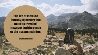 The life of man is a
journey; a journey that
must be traveled,
however bad the roads
or the accommodation.
Oliver Goldsmith
 