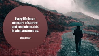 Every life has a
measure of sorrow,
and sometimes this
is what awakens us.
Steven Tyler
 