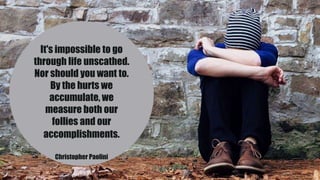 It's impossible to go
through life unscathed.
Nor should you want to.
By the hurts we
accumulate, we
measure both our
follies and our
accomplishments.
Christopher Paolini
 