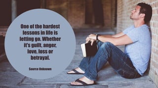 One of the hardest
lessons in life is
letting go. Whether
it's guilt, anger,
love, loss or
betrayal.
Source Unknown
 