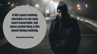 A life spent making
mistakes is not only
more honorable, but
more useful than a life
spent doing nothing.
George Bernard Shaw
 