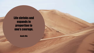 Life shrinks and
expands in
proportion to
one’s courage.
Anaïs Nin
 