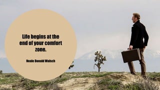 Life begins at the
end of your comfort
zone.
Neale Donald Walsch
 