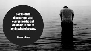 Don’t let life
discourage you;
everyone who got
where he is had to
begin where he was.
Richard L. Evans
 